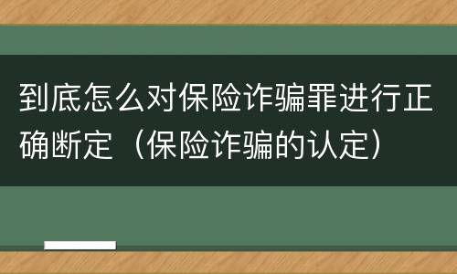 到底怎么对保险诈骗罪进行正确断定（保险诈骗的认定）