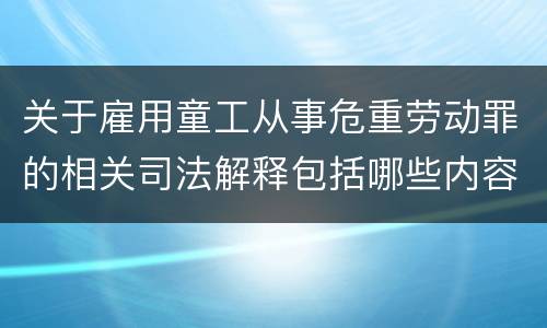 关于雇用童工从事危重劳动罪的相关司法解释包括哪些内容