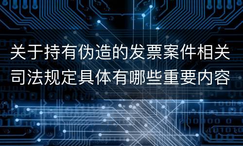 关于持有伪造的发票案件相关司法规定具体有哪些重要内容