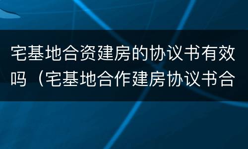 宅基地合资建房的协议书有效吗（宅基地合作建房协议书合法吗）