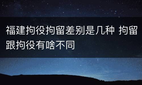 福建拘役拘留差别是几种 拘留跟拘役有啥不同