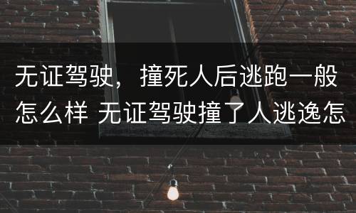 无证驾驶，撞死人后逃跑一般怎么样 无证驾驶撞了人逃逸怎么处理