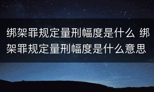 绑架罪规定量刑幅度是什么 绑架罪规定量刑幅度是什么意思