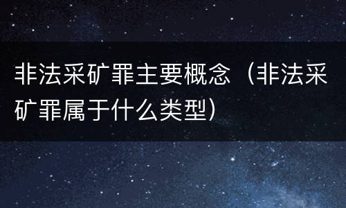 非法采矿罪主要概念（非法采矿罪属于什么类型）