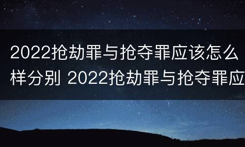 2022抢劫罪与抢夺罪应该怎么样分别 2022抢劫罪与抢夺罪应该怎么样分别判刑