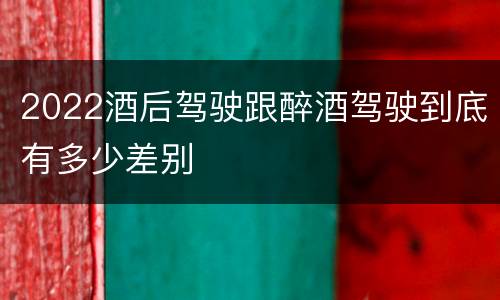 2022酒后驾驶跟醉酒驾驶到底有多少差别