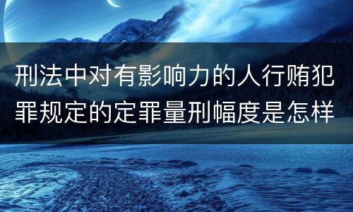 刑法中对有影响力的人行贿犯罪规定的定罪量刑幅度是怎样的