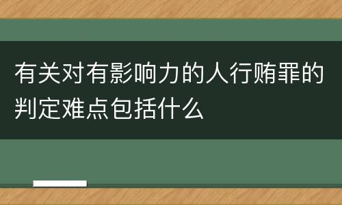 有关对有影响力的人行贿罪的判定难点包括什么