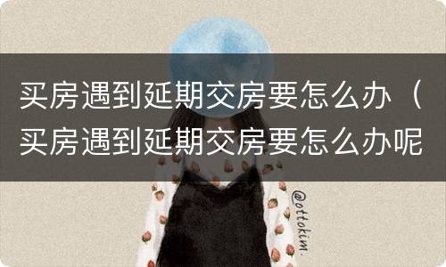 买房遇到延期交房要怎么办（买房遇到延期交房要怎么办呢）