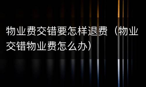物业费交错要怎样退费（物业交错物业费怎么办）