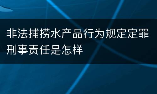 非法捕捞水产品行为规定定罪刑事责任是怎样