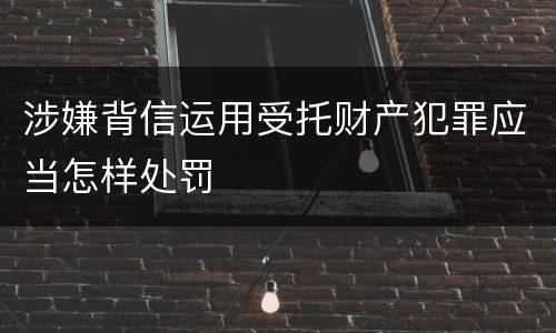 涉嫌背信运用受托财产犯罪应当怎样处罚