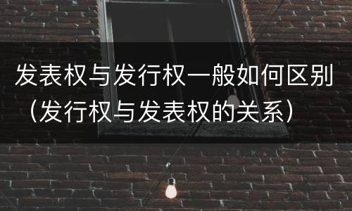 发表权与发行权一般如何区别（发行权与发表权的关系）
