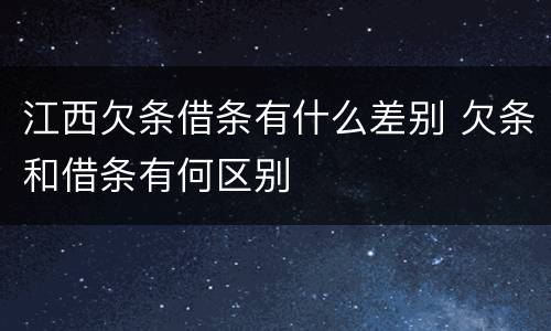 江西欠条借条有什么差别 欠条和借条有何区别