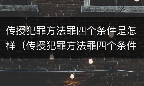 传授犯罪方法罪四个条件是怎样（传授犯罪方法罪四个条件是怎样形成的）