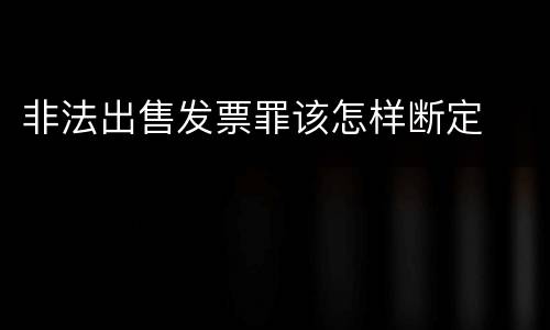 非法出售发票罪该怎样断定