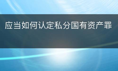 应当如何认定私分国有资产罪