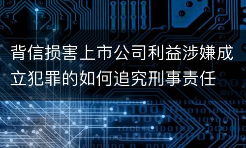 背信损害上市公司利益涉嫌成立犯罪的如何追究刑事责任