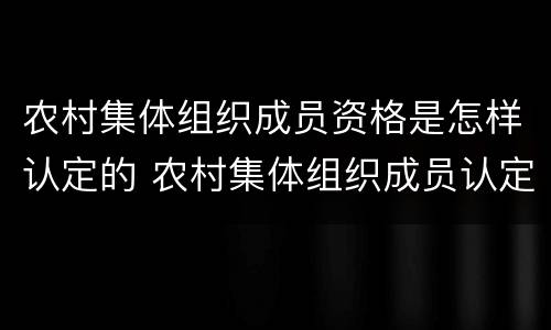 农村集体组织成员资格是怎样认定的 农村集体组织成员认定有什么用
