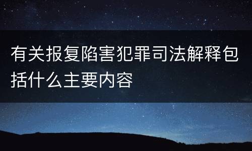 有关报复陷害犯罪司法解释包括什么主要内容