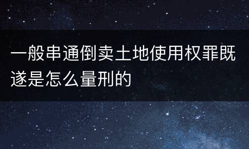 一般串通倒卖土地使用权罪既遂是怎么量刑的