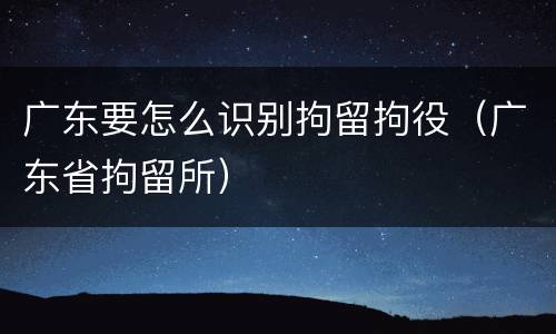 广东要怎么识别拘留拘役（广东省拘留所）