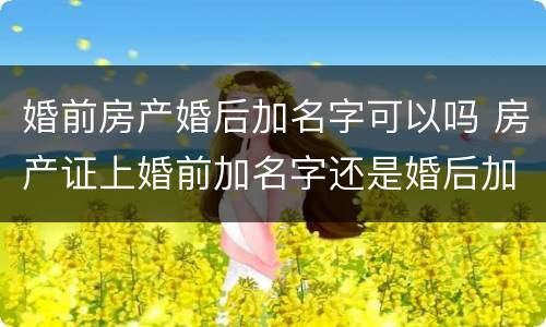 婚前房产婚后加名字可以吗 房产证上婚前加名字还是婚后加名字