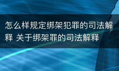 怎么样规定绑架犯罪的司法解释 关于绑架罪的司法解释