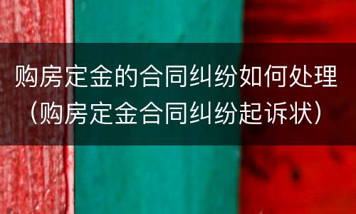 购房定金的合同纠纷如何处理（购房定金合同纠纷起诉状）