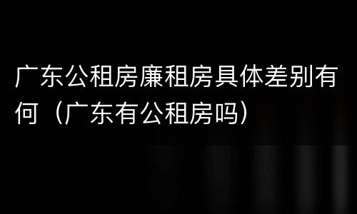 广东公租房廉租房具体差别有何（广东有公租房吗）