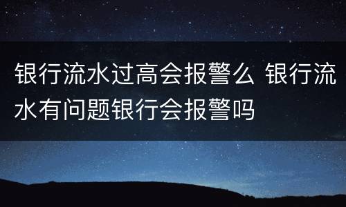 银行流水过高会报警么 银行流水有问题银行会报警吗