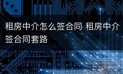 租房中介怎么签合同 租房中介签合同套路