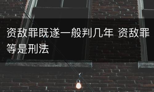 资敌罪既遂一般判几年 资敌罪等是刑法