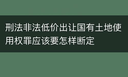 刑法非法低价出让国有土地使用权罪应该要怎样断定