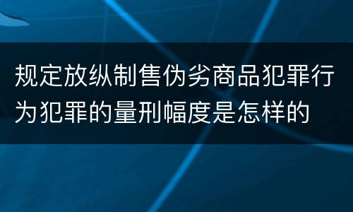 规定放纵制售伪劣商品犯罪行为犯罪的量刑幅度是怎样的