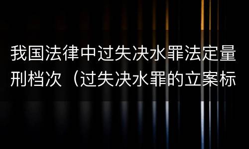 我国法律中过失决水罪法定量刑档次（过失决水罪的立案标准）