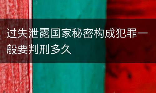 过失泄露国家秘密构成犯罪一般要判刑多久