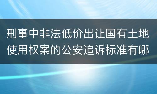 刑事中非法低价出让国有土地使用权案的公安追诉标准有哪些