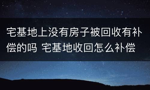 宅基地上没有房子被回收有补偿的吗 宅基地收回怎么补偿