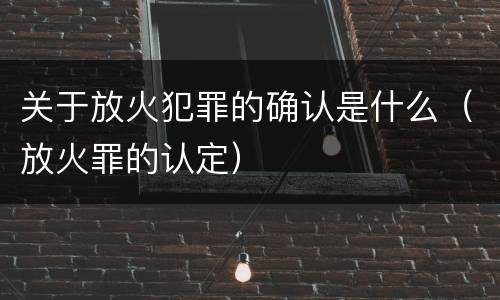 关于放火犯罪的确认是什么（放火罪的认定）
