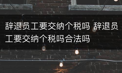 辞退员工要交纳个税吗 辞退员工要交纳个税吗合法吗