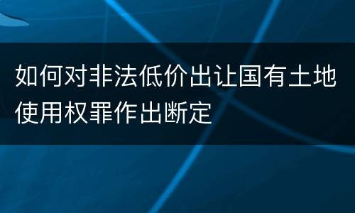 如何对非法低价出让国有土地使用权罪作出断定