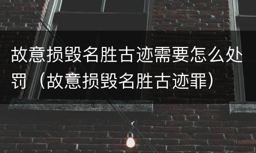 故意损毁名胜古迹需要怎么处罚（故意损毁名胜古迹罪）