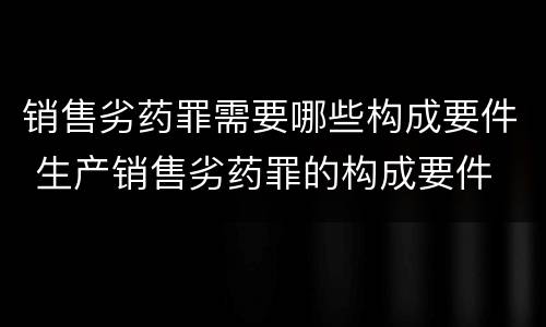 销售劣药罪需要哪些构成要件 生产销售劣药罪的构成要件