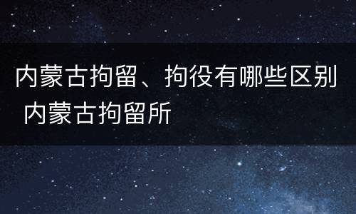 内蒙古拘留、拘役有哪些区别 内蒙古拘留所
