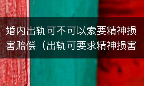 婚内出轨可不可以索要精神损害赔偿（出轨可要求精神损害赔偿）