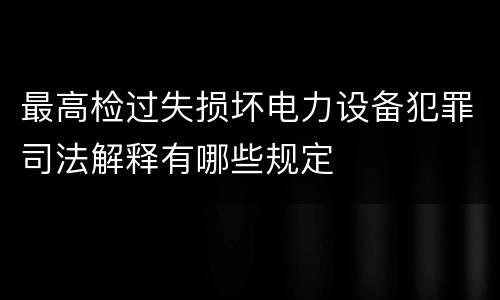 最高检过失损坏电力设备犯罪司法解释有哪些规定