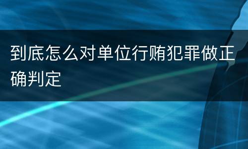 到底怎么对单位行贿犯罪做正确判定