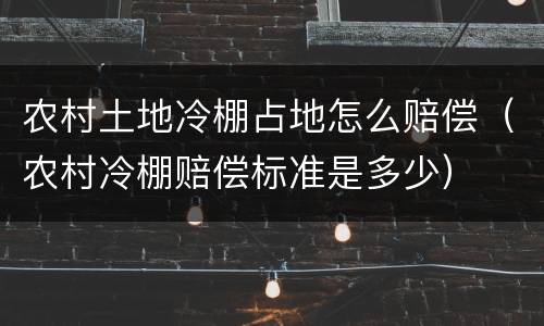 农村土地冷棚占地怎么赔偿（农村冷棚赔偿标准是多少）