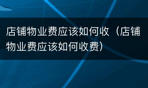 店铺物业费应该如何收（店铺物业费应该如何收费）